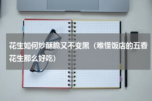 花生如何炒酥脆又不变黑（难怪饭店的五香花生那么好吃）