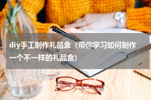 diy手工制作礼品盒（带你学习如何制作一个不一样的礼品盒）