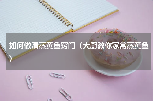 如何做清蒸黄鱼窍门（大厨教你家常蒸黄鱼）