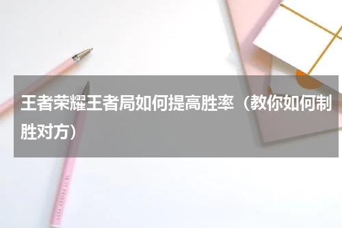 王者荣耀王者局如何提高胜率（教你如何制胜对方）