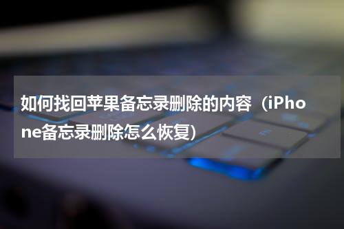 如何找回苹果备忘录删除的内容（iPhone备忘录删除怎么恢复）