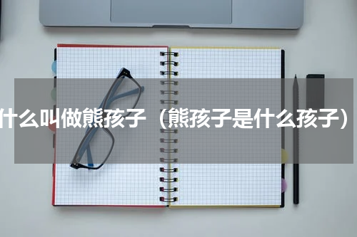 什么叫做熊孩子（熊孩子是什么孩子）