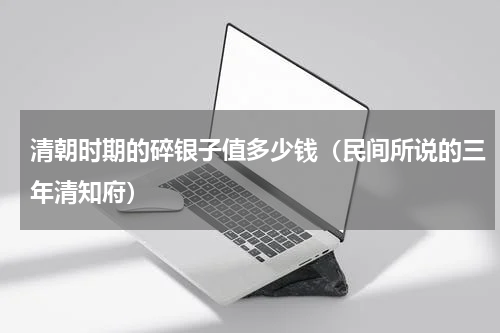 清朝时期的碎银子值多少钱（民间所说的三年清知府）