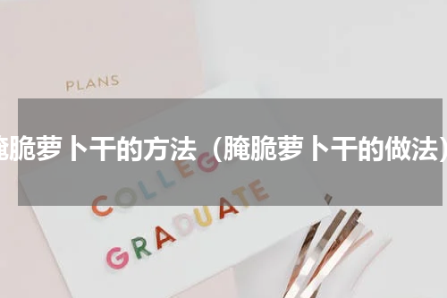 腌脆萝卜干的方法（腌脆萝卜干的做法）