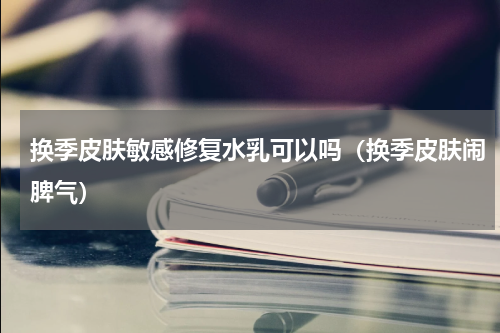 换季皮肤敏感修复水乳可以吗（换季皮肤闹脾气）