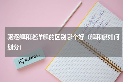 驱逐舰和巡洋舰的区别哪个好（舰和艇如何划分）