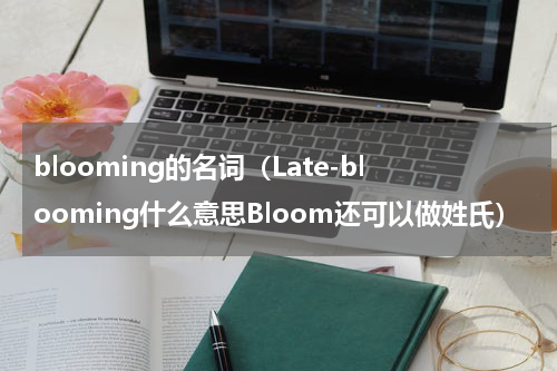 blooming的名词（Late-blooming什么意思Bloom还可以做姓氏）