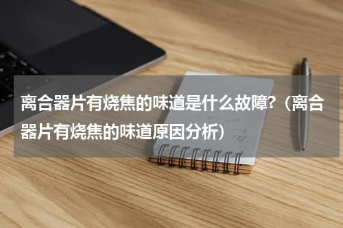 离合器片有烧焦的味道是什么故障?（离合器片有烧焦的味道原因分析）