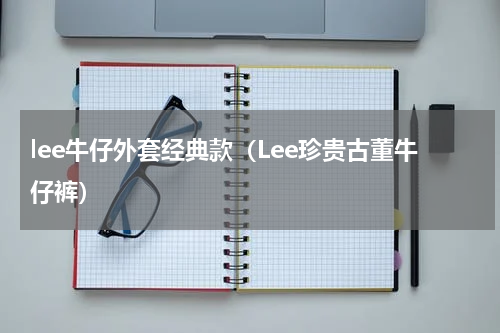 lee牛仔外套经典款（Lee珍贵古董牛仔裤）