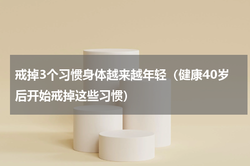 戒掉3个习惯身体越来越年轻（健康40岁后开始戒掉这些习惯）