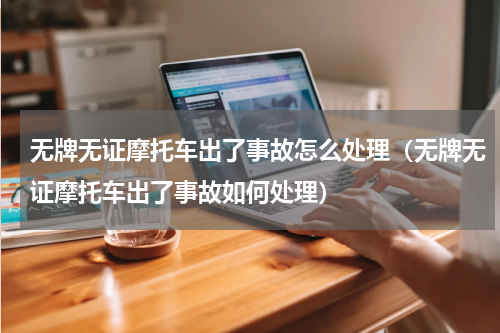 无牌无证摩托车出了事故怎么处理（无牌无证摩托车出了事故如何处理）