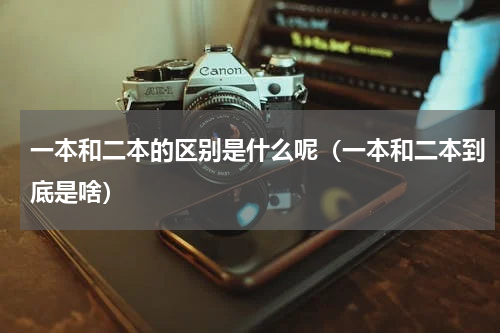 一本和二本的区别是什么呢（一本和二本到底是啥）