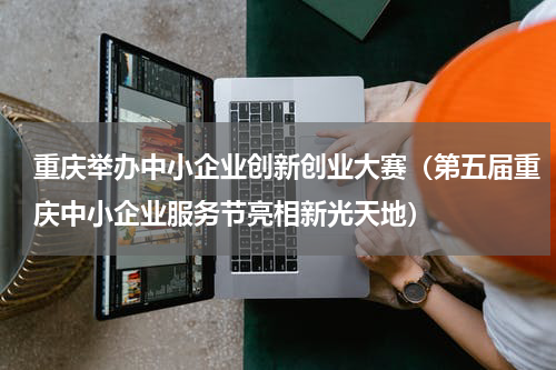 重庆举办中小企业创新创业大赛（第五届重庆中小企业服务节亮相新光天地）