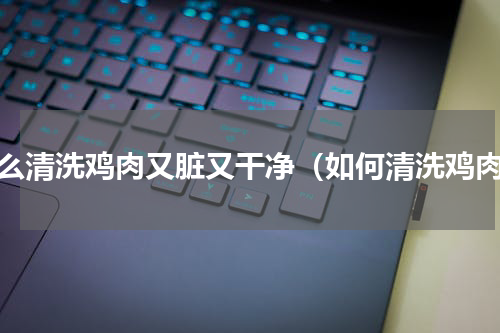 怎么清洗鸡肉又脏又干净（如何清洗鸡肉）