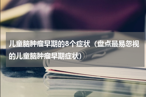 儿童脑肿瘤早期的8个症状（盘点最易忽视的儿童脑肿瘤早期症状）