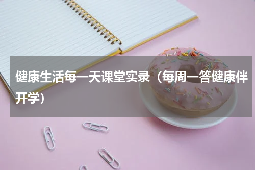 健康生活每一天课堂实录（每周一答健康伴开学）