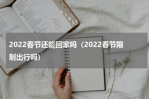 2022春节还能回家吗（2022春节限制出行吗）