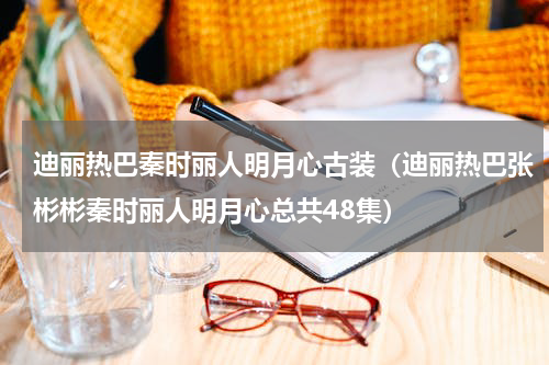 迪丽热巴秦时丽人明月心古装（迪丽热巴张彬彬秦时丽人明月心总共48集）