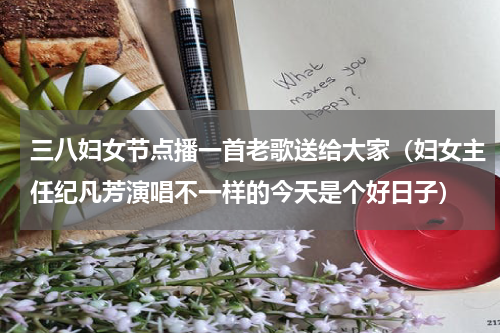 三八妇女节点播一首老歌送给大家（妇女主任纪凡芳演唱不一样的今天是个好日子）