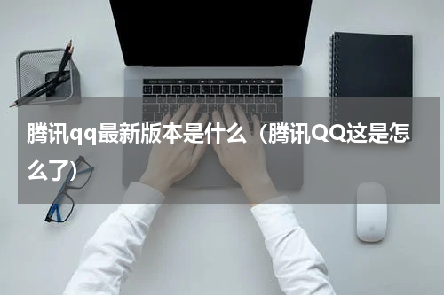 腾讯qq最新版本是什么（腾讯QQ这是怎么了）