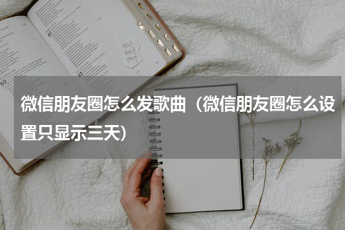 微信朋友圈怎么发歌曲（微信朋友圈怎么设置只显示三天）