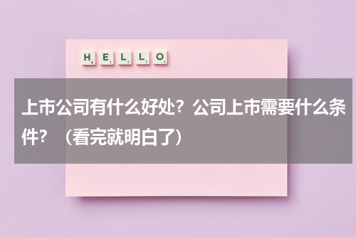 上市公司有什么好处？公司上市需要什么条件？（看完就明白了）