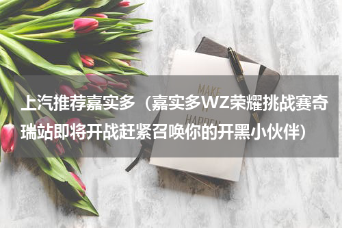 上汽推荐嘉实多（嘉实多WZ荣耀挑战赛奇瑞站即将开战赶紧召唤你的开黑小伙伴）