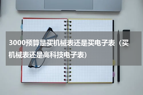 3000预算是买机械表还是买电子表（买机械表还是高科技电子表）