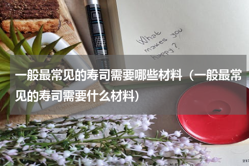 一般最常见的寿司需要哪些材料（一般最常见的寿司需要什么材料）