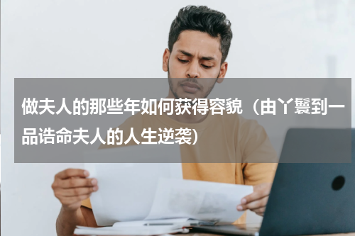 做夫人的那些年如何获得容貌（由丫鬟到一品诰命夫人的人生逆袭）