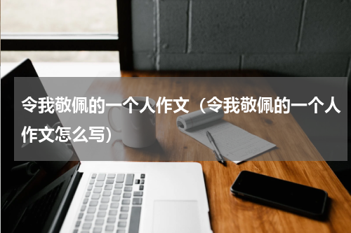 令我敬佩的一个人作文（令我敬佩的一个人作文怎么写）