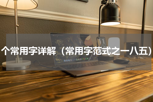 81个常用字详解（常用字范式之一八五）