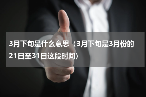 3月下旬是什么意思（3月下旬是3月份的21日至31日这段时间）