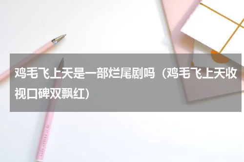 鸡毛飞上天是一部烂尾剧吗（鸡毛飞上天收视口碑双飘红）