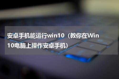 安卓手机能运行win10（教你在Win10电脑上操作安卓手机）