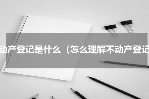 不动产登记是什么（怎么理解不动产登记）