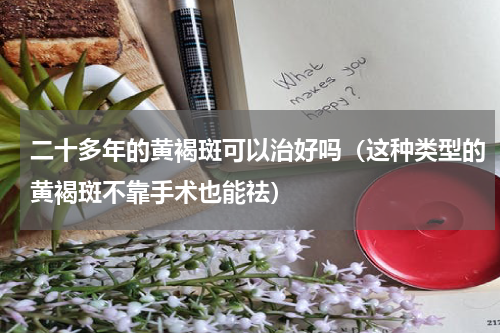 二十多年的黄褐斑可以治好吗（这种类型的黄褐斑不靠手术也能祛）