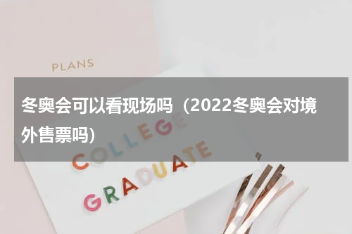 冬奥会可以看现场吗（2022冬奥会对境外售票吗）