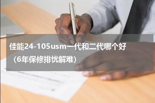 佳能24-105usm一代和二代哪个好（6年保修排忧解难）