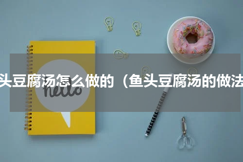 鱼头豆腐汤怎么做的（鱼头豆腐汤的做法）