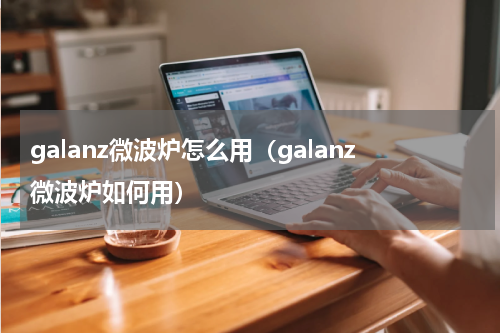galanz微波炉怎么用（galanz微波炉如何用）