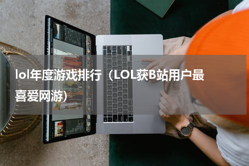 lol年度游戏排行（LOL获B站用户最喜爱网游）