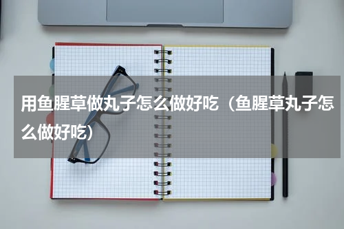 用鱼腥草做丸子怎么做好吃（鱼腥草丸子怎么做好吃）