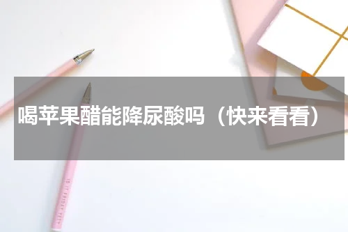 喝苹果醋能降尿酸吗（快来看看）