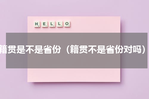 籍贯是不是省份（籍贯不是省份对吗）