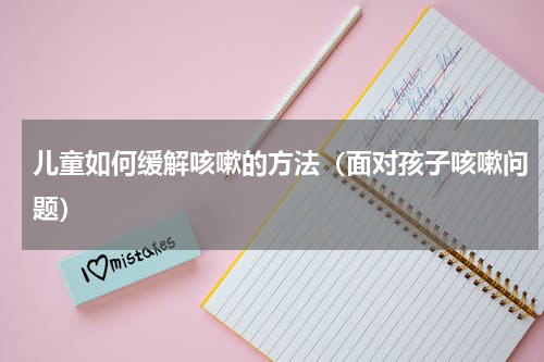 儿童如何缓解咳嗽的方法（面对孩子咳嗽问题）