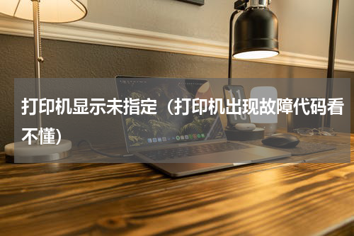 打印机显示未指定（打印机出现故障代码看不懂）