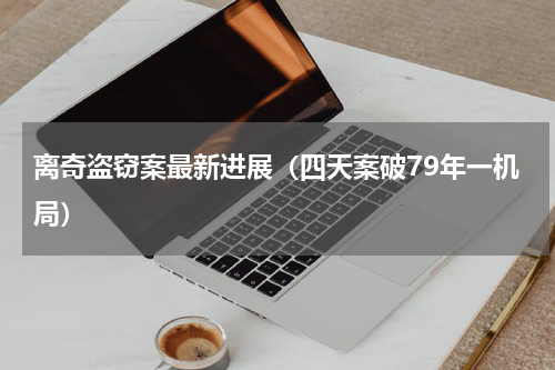 离奇盗窃案最新进展（四天案破79年一机局）