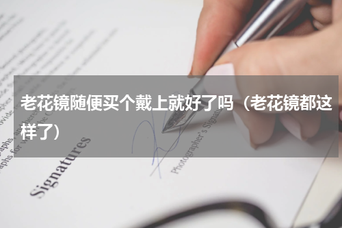 老花镜随便买个戴上就好了吗（老花镜都这样了）