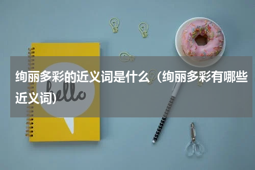 绚丽多彩的近义词是什么（绚丽多彩有哪些近义词）